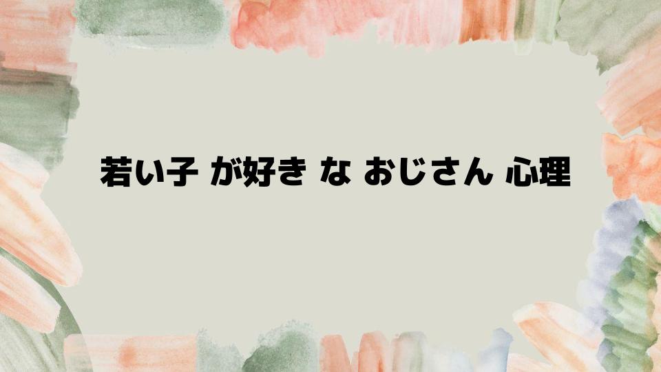 若い子が好きなおじさん心理を深掘り